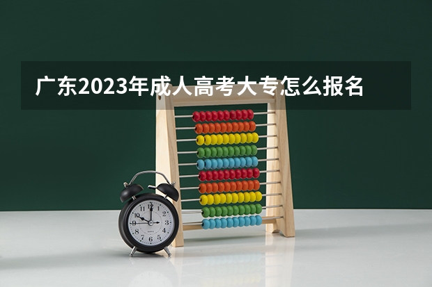 广东2023年成人高考大专怎么报名 网上报考入口？