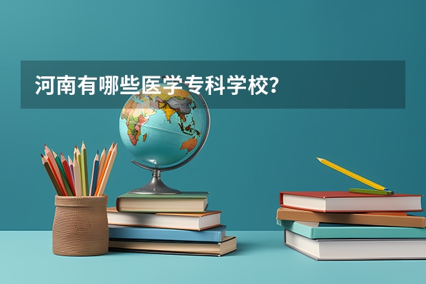 河南有哪些医学专科学校？