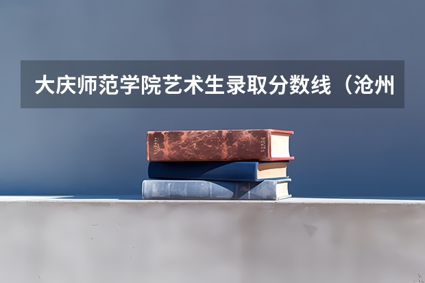 大庆师范学院艺术生录取分数线（沧州师范学院艺术类录取分数线）