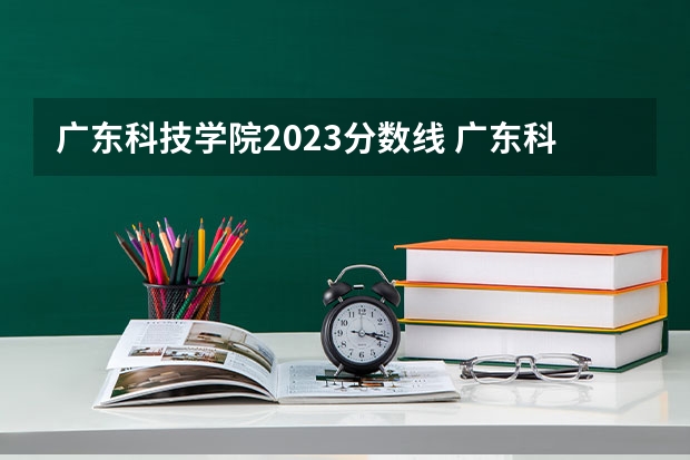 广东科技学院2023分数线 广东科技学院专升本分数线