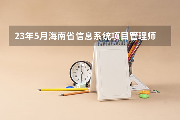 23年5月海南省信息系统项目管理师（软考高级）考试报名须知 海南高考政策解读