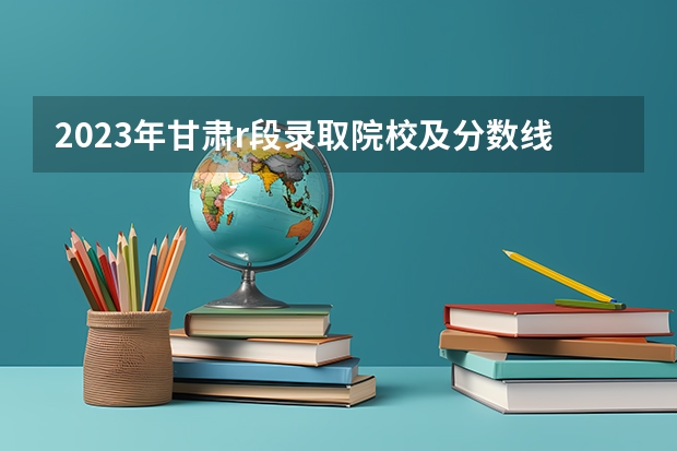 2023年甘肃r段录取院校及分数线（甘肃专科最低投档线2023）