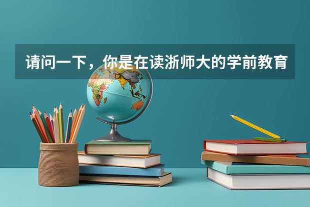 请问一下，你是在读浙师大的学前教育吗？你们都在读什么？感觉怎么样？会后悔吗？