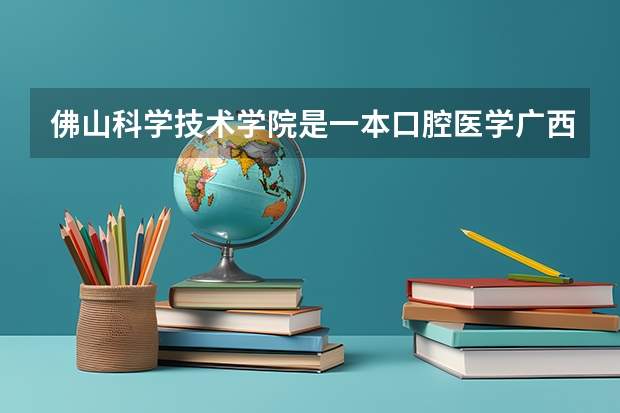 佛山科学技术学院是一本口腔医学广西分数线（佛山科学技术学院录取分数线）