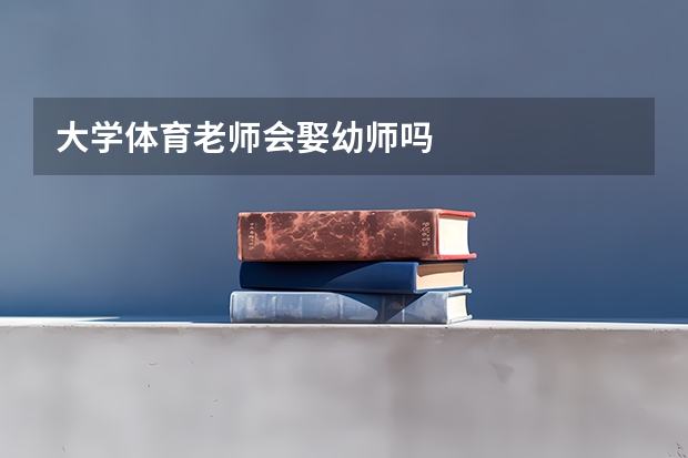 大学体育老师会娶幼师吗