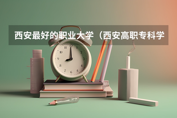 西安最好的职业大学（西安高职专科学校排名）