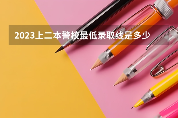 2023上二本警校最低录取线是多少分 哪些比较好考