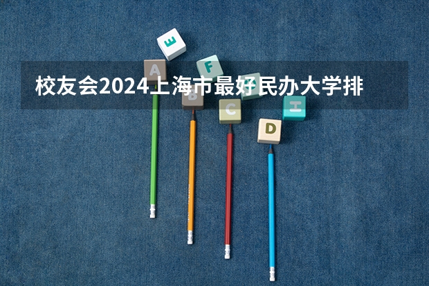 校友会2024上海市最好民办大学排名，上海师范大学天华学院第七（安徽实力最强的大学排名(安徽省高校实力排名)）