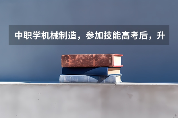 中职学机械制造，参加技能高考后，升入大专后可以选哪些专业