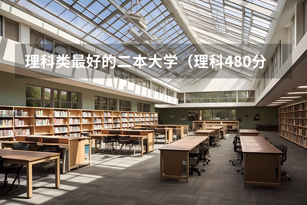 理科类最好的二本大学（理科480分左右的公办二本大学）