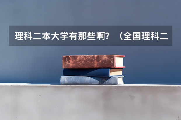 理科二本大学有那些啊？（全国理科二本大学排名一览表）