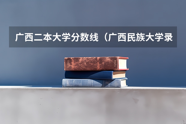 广西二本大学分数线（广西民族大学录取分数线）