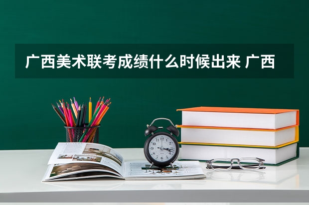 广西美术联考成绩什么时候出来 广西统考成绩查询？