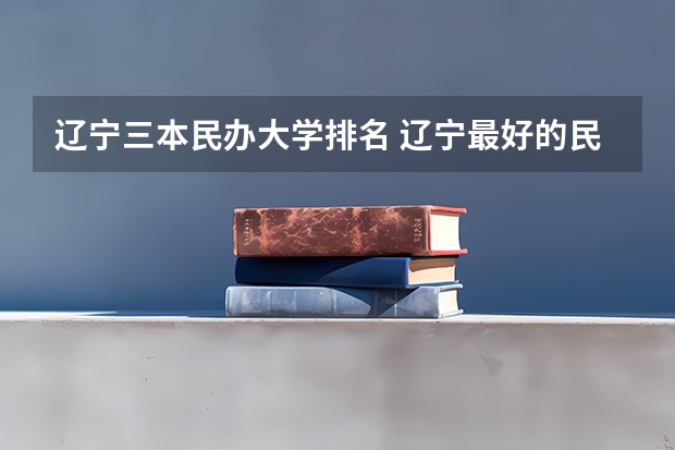 辽宁三本民办大学排名 辽宁最好的民办三本