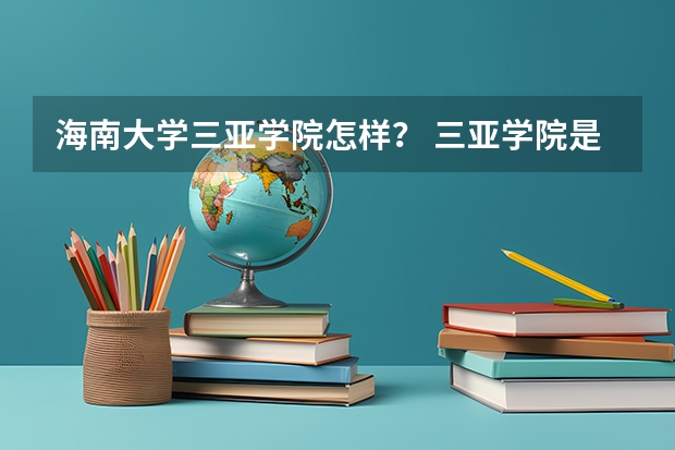 海南大学三亚学院怎样？ 三亚学院是一本还是二本