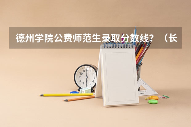 德州学院公费师范生录取分数线？（长沙师范学院公费师范生录取分数线）