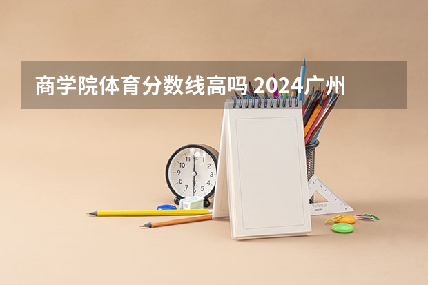 商学院体育分数线高吗 2024广州商学院各专业录取分数线