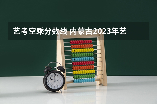 艺考空乘分数线 内蒙古2023年艺考分数线