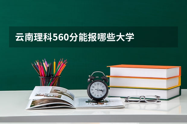 云南理科560分能报哪些大学