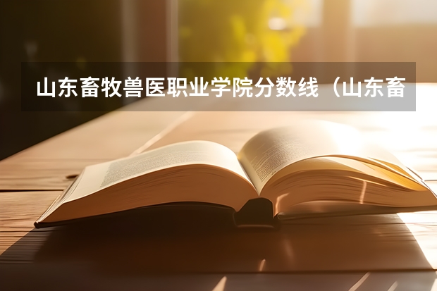 山东畜牧兽医职业学院分数线（山东畜牧兽医职业学院录取线）