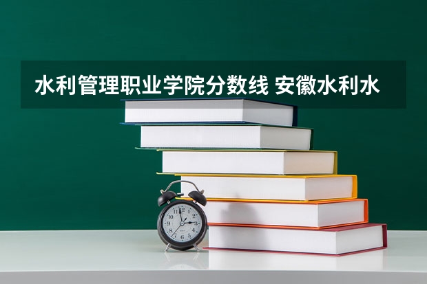 水利管理职业学院分数线 安徽水利水电职业技术学院录取分数线