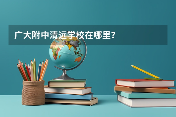 广大附中清远学校在哪里？