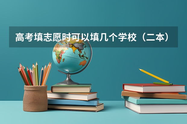 高考填志愿时可以填几个学校（二本），一个学校可以报几个专业？（高考志愿填报能填几个专业）