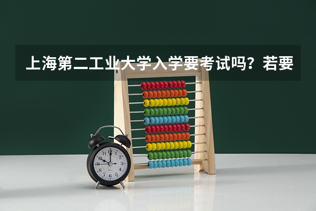 上海第二工业大学入学要考试吗？若要考，都考什么科目，范围是什么啊？请知情者为我解答一下，谢啦！