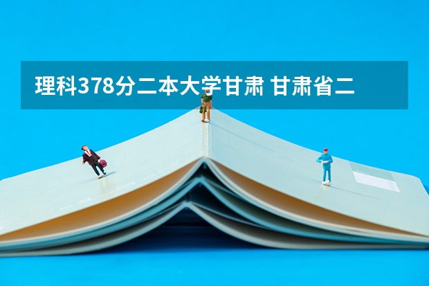 理科378分二本大学甘肃 甘肃省二本分数线