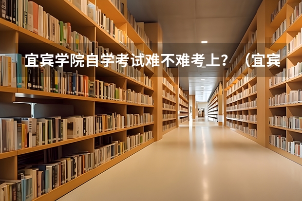 宜宾学院自学考试难不难考上？（宜宾县高场职业中学招生办联系电话）