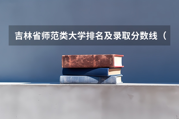 吉林省师范类大学排名及录取分数线（北华大学专科分数线）