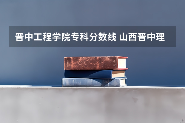 晋中工程学院专科分数线 山西晋中理工学院各省最低录取分数线及位次