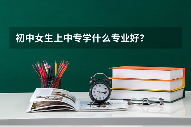 初中女生上中专学什么专业好？