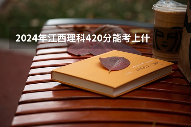 2024年江西理科420分能考上什么大学？