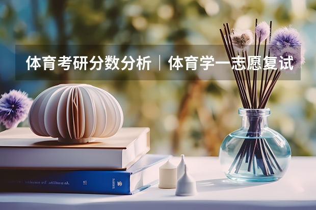 体育考研分数分析｜体育学一志愿复试全员录取，有调剂，温州大学体育与健康学院一志愿拟录取+调剂分析（中国最好的十所体育大学的录取分数线）