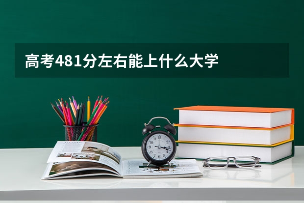 高考481分左右能上什么大学