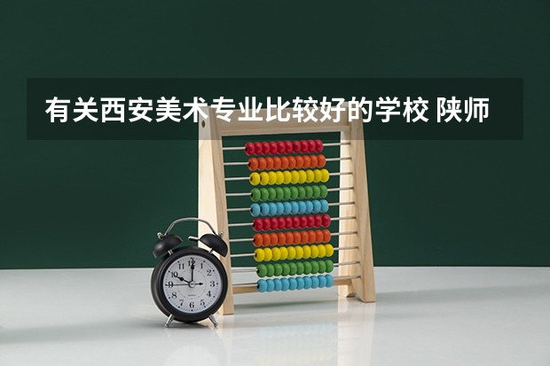 有关西安美术专业比较好的学校 陕师大录取分数线