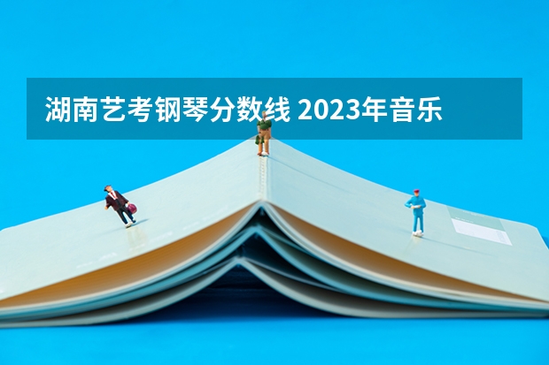 湖南艺考钢琴分数线 2023年音乐艺考分数线