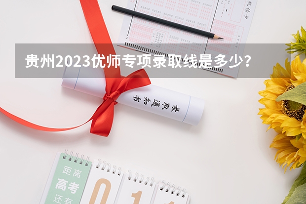 贵州2023优师专项录取线是多少？