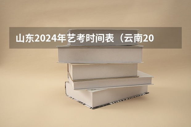 山东2024年艺考时间表（云南2024艺术联考/统考考试时间几月几号）