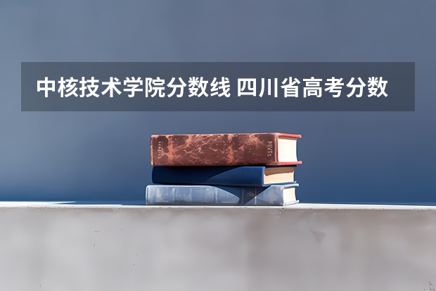 中核技术学院分数线 四川省高考分数线2023年