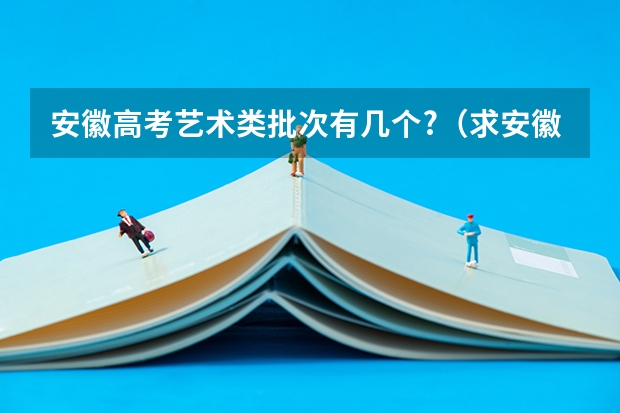 安徽高考艺术类批次有几个?（求安徽高考报名时间，流程？还有，报名是不是必须本人在场。）