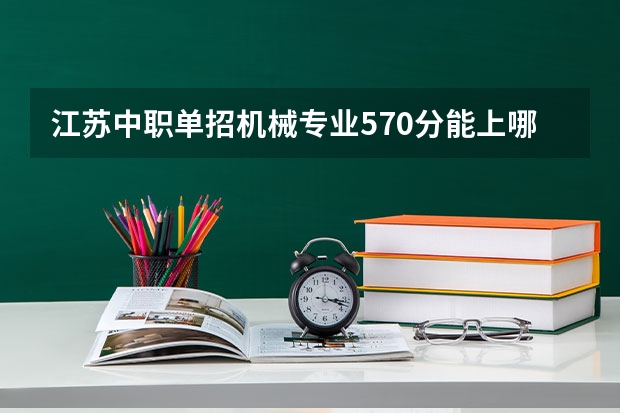 江苏中职单招机械专业570分能上哪些大学