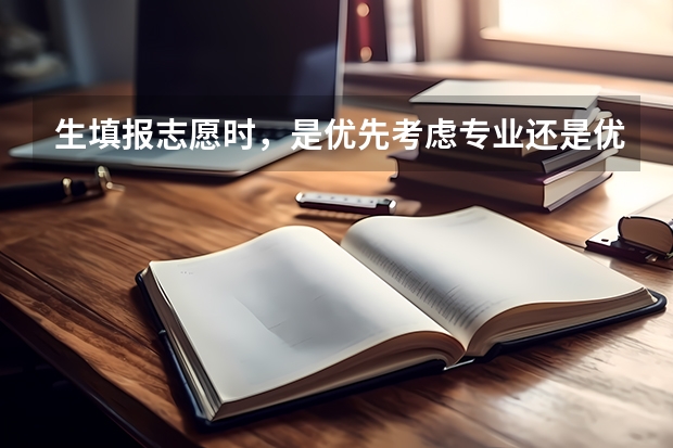 生填报志愿时，是优先考虑专业还是优先考虑学校，很（填报志愿时是学校优先还是专业优先）