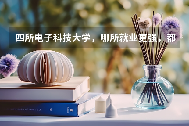 四所电子科技大学，哪所就业更强，都有哪些好专业？