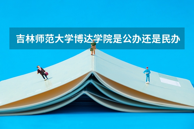 吉林师范大学博达学院是公办还是民办（四平博达学院录取分数线）