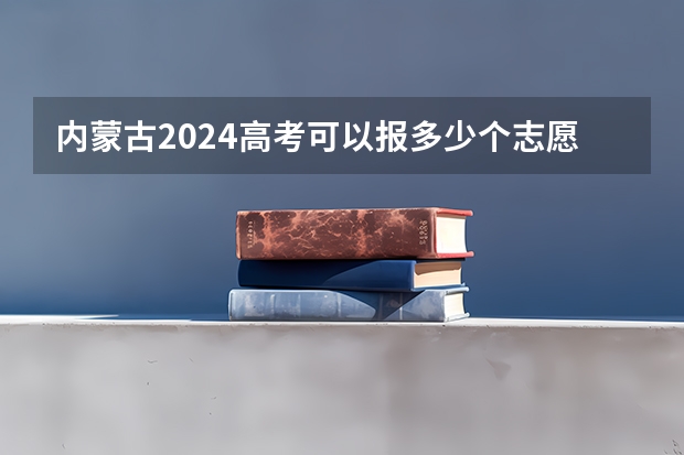 内蒙古2024高考可以报多少个志愿