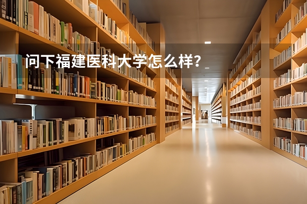 问下福建医科大学怎么样？