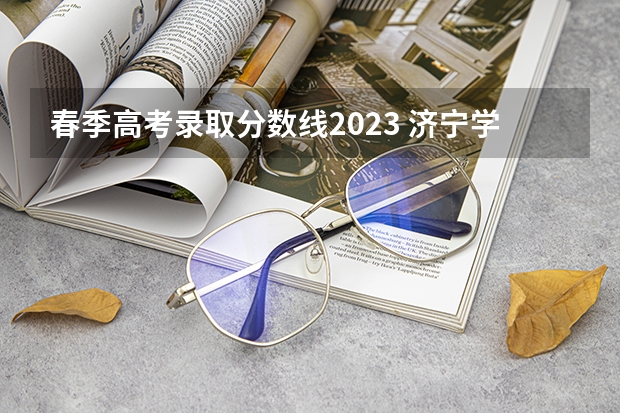 春季高考录取分数线2023 济宁学院为啥排名不高