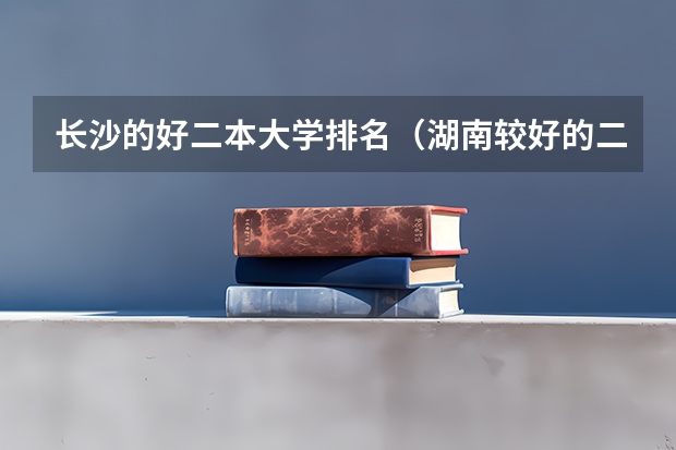 长沙的好二本大学排名（湖南较好的二本理科学校）